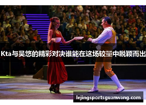 Kta与吴悠的精彩对决谁能在这场较量中脱颖而出